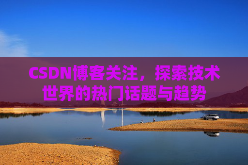 CSDN博客关注，探索技术世界的热门话题与趋势
